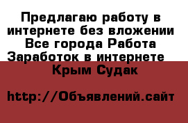 Предлагаю работу в интернете без вложении - Все города Работа » Заработок в интернете   . Крым,Судак